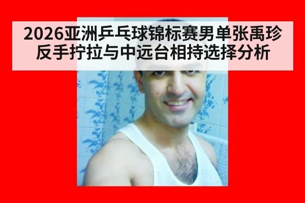 2026亚洲乒乓球锦标赛男单张禹珍反手拧拉与中远台相持选择分析