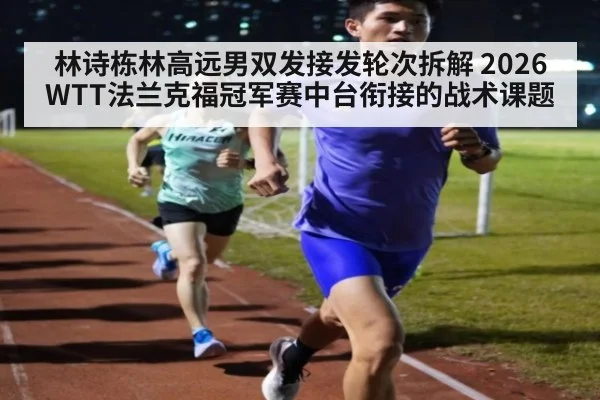 林诗栋林高远男双发接发轮次拆解 2026WTT法兰克福冠军赛中台衔接的战术课题