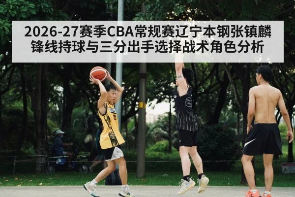 2026-27赛季CBA常规赛辽宁本钢张镇麟锋线持球与三分出手选择战术角色分析